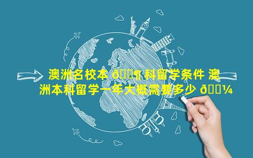 澳洲名校本 🐶 科留学条件 澳洲本科留学一年大概需要多少 🌼 钱